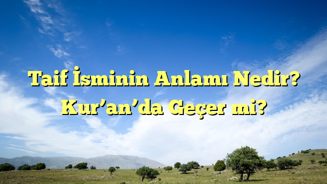 Taif İsminin Anlamı Nedir?  Kur’an’da Geçer mi?